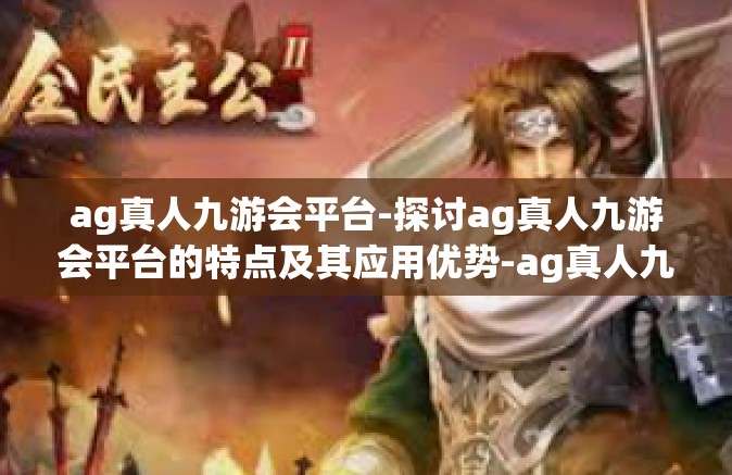 ag真人九游会平台-探讨ag真人九游会平台的特点及其应用优势-ag真人九游会平台