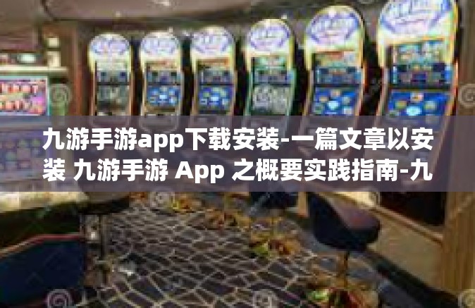 九游手游app下载安装-一篇文章以安装 九游手游 App 之概要实践指南-九游手游app下载安装