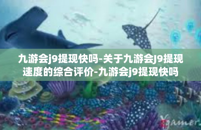九游会j9提现快吗-关于九游会J9提现速度的综合评价-九游会j9提现快吗