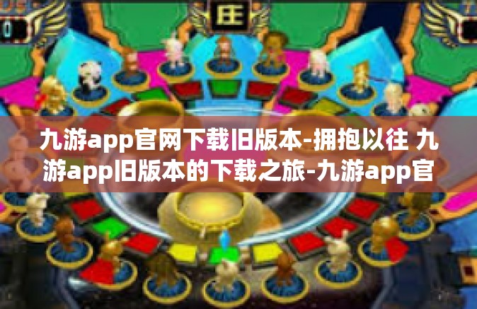 九游app官网下载旧版本-拥抱以往 九游app旧版本的下载之旅-九游app官网下载旧版本