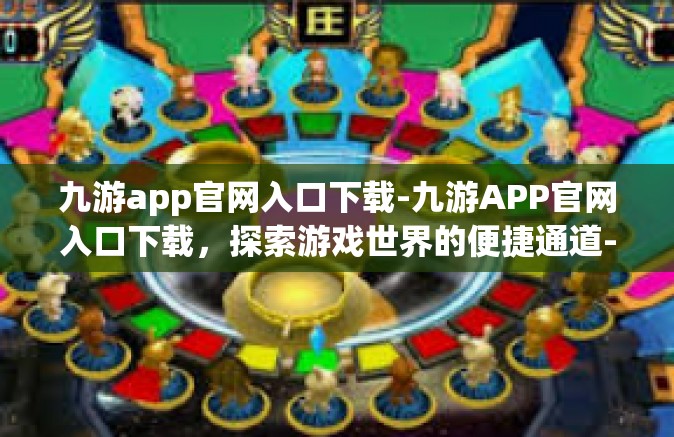 九游app官网入口下载-九游APP官网入口下载，探索游戏世界的便捷通道-九游app官网入口下载