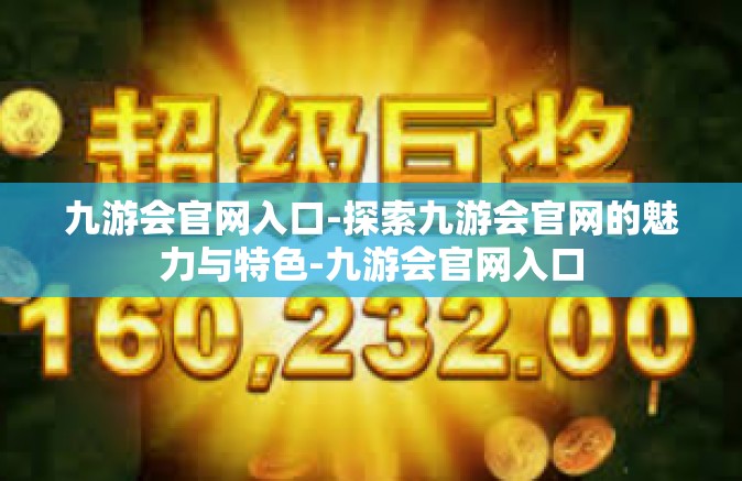 九游会官网入口-探索九游会官网的魅力与特色-九游会官网入口