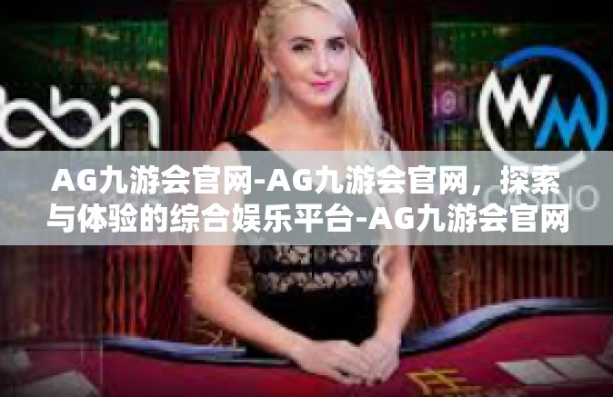 AG九游会官网-AG九游会官网，探索与体验的综合娱乐平台-AG九游会官网