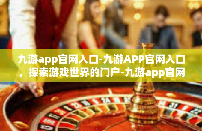 九游app官网入口-九游APP官网入口，探索游戏世界的门户-九游app官网入口