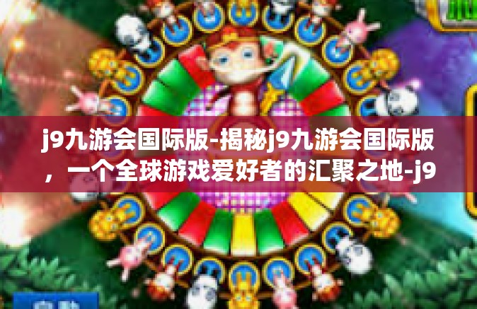 j9九游会国际版-揭秘j9九游会国际版，一个全球游戏爱好者的汇聚之地-j9九游会国际版