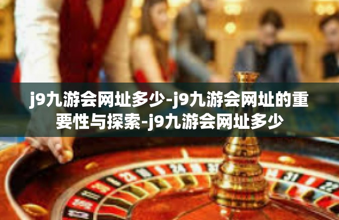j9九游会网址多少-j9九游会网址的重要性与探索-j9九游会网址多少