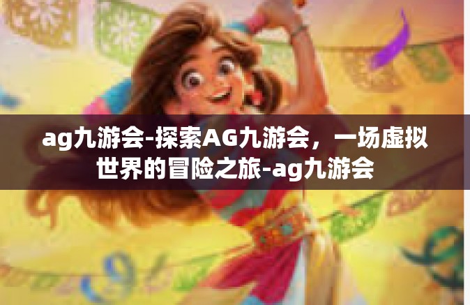 ag九游会-探索AG九游会，一场虚拟世界的冒险之旅-ag九游会