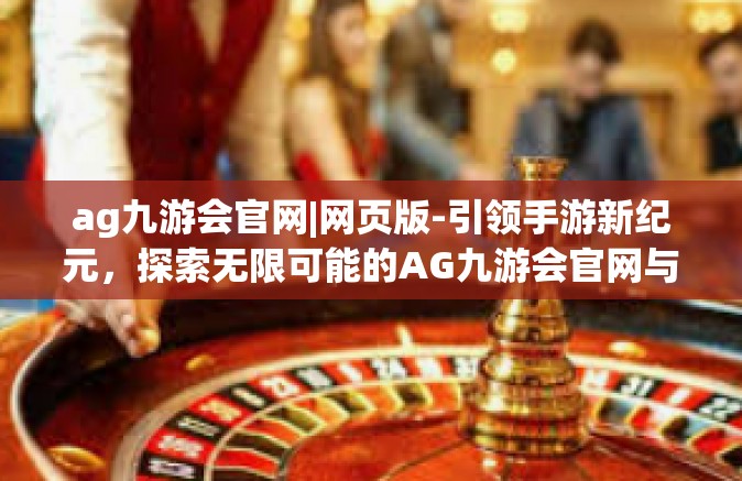 ag九游会官网|网页版-引领手游新纪元，探索无限可能的AG九游会官网与网页版-ag九游会官网|网页版