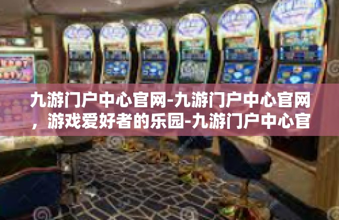 九游门户中心官网-九游门户中心官网，游戏爱好者的乐园-九游门户中心官网