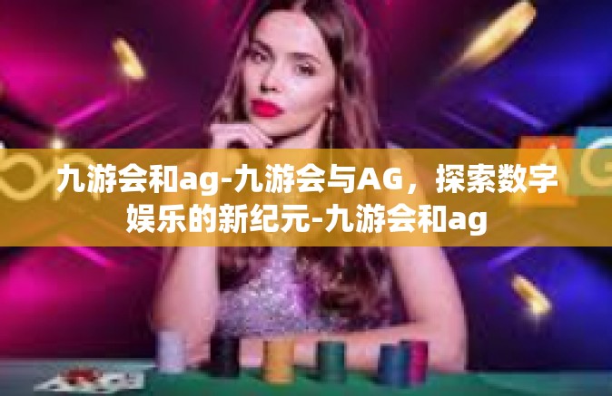 九游会和ag-九游会与AG，探索数字娱乐的新纪元-九游会和ag