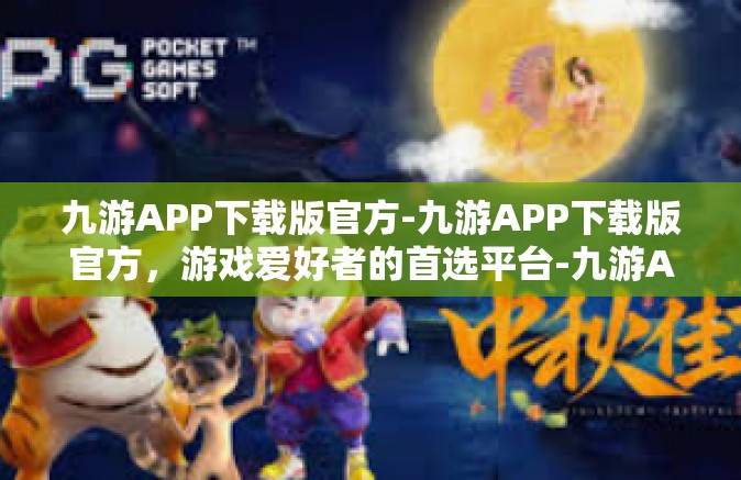 九游APP下载版官方-九游APP下载版官方，游戏爱好者的首选平台-九游APP下载版官方