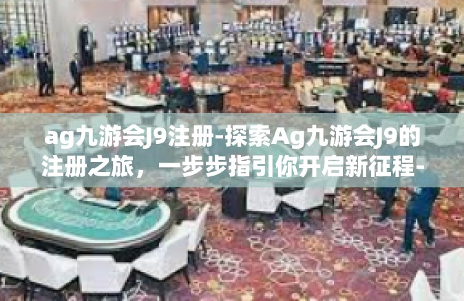 ag九游会J9注册-探索Ag九游会J9的注册之旅，一步步指引你开启新征程-ag九游会J9注册