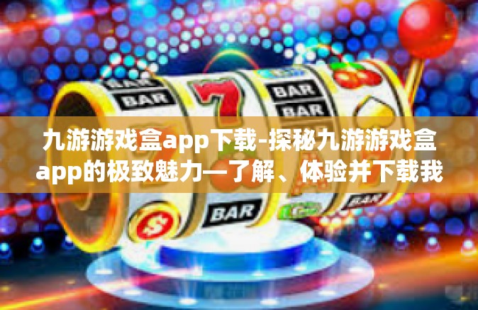 九游游戏盒app下载-探秘九游游戏盒app的极致魅力—了解、体验并下载我们的优质服务平台-九游游戏盒app下载