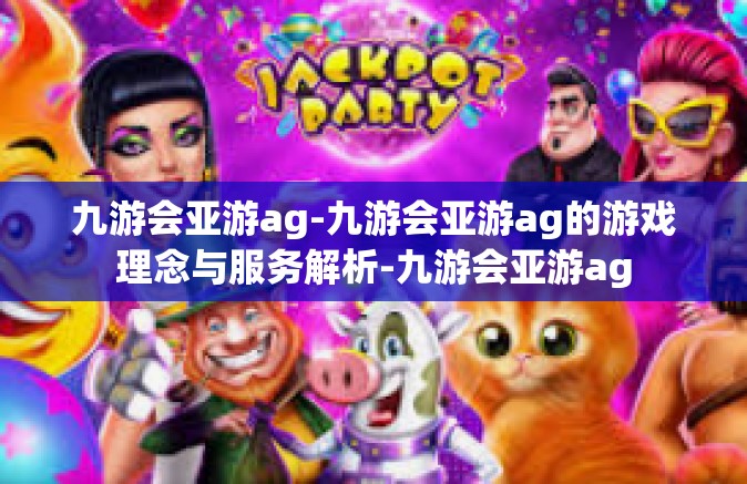 九游会亚游ag-九游会亚游ag的游戏理念与服务解析-九游会亚游ag