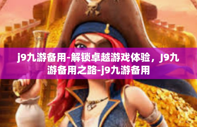 j9九游备用-解锁卓越游戏体验，J9九游备用之路-j9九游备用