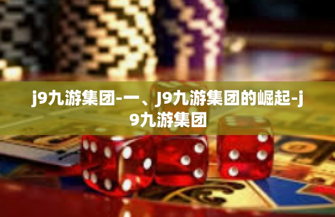 j9九游集团-一、J9九游集团的崛起-j9九游集团