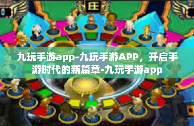 九玩手游app-九玩手游APP，开启手游时代的新篇章-九玩手游app