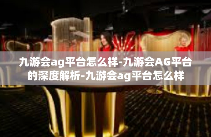 九游会ag平台怎么样-九游会AG平台的深度解析-九游会ag平台怎么样