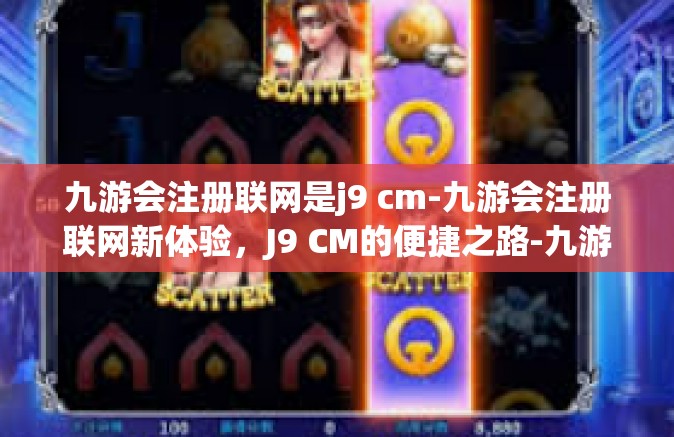 九游会注册联网是j9 cm-九游会注册联网新体验，J9 CM的便捷之路-九游会注册联网是j9 cm