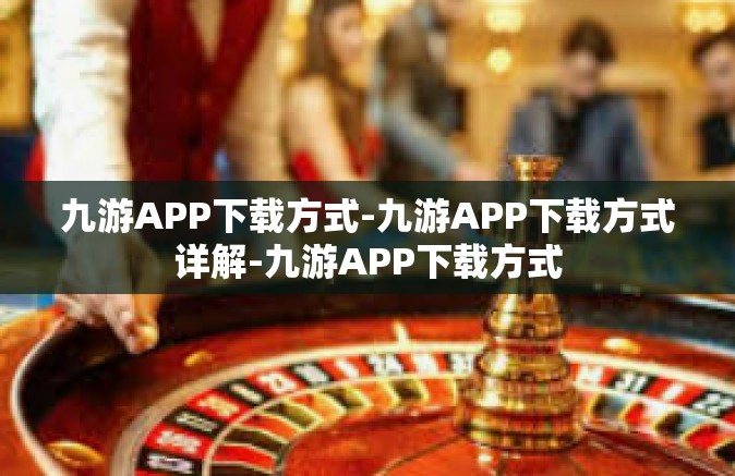 九游APP下载方式-九游APP下载方式详解-九游APP下载方式