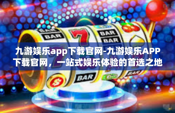 九游娱乐app下载官网-九游娱乐APP下载官网，一站式娱乐体验的首选之地-九游娱乐app下载官网