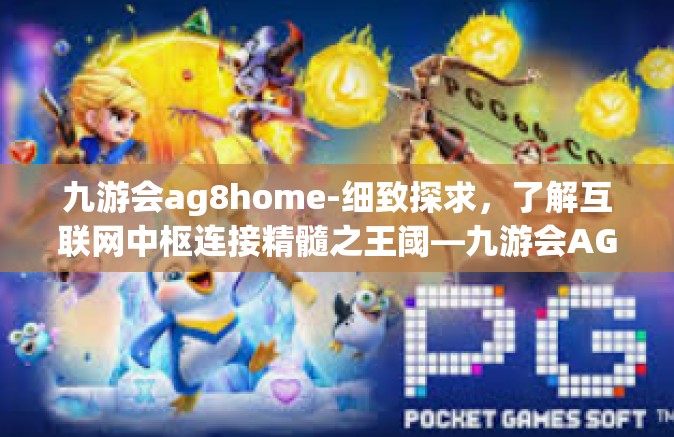 九游会ag8home-细致探求，了解互联网中枢连接精髓之王阈—九游会AG8Home的魅力解析-九游会ag8home