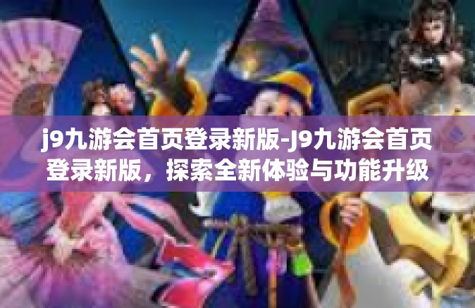 j9九游会首页登录新版-J9九游会首页登录新版，探索全新体验与功能升级-j9九游会首页登录新版