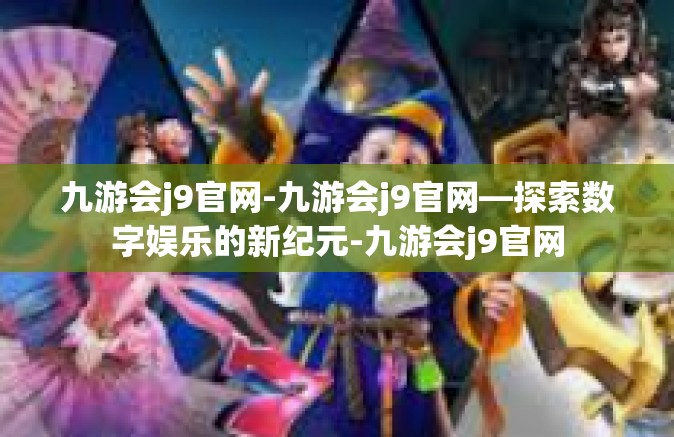 九游会j9官网-九游会j9官网—探索数字娱乐的新纪元-九游会j9官网