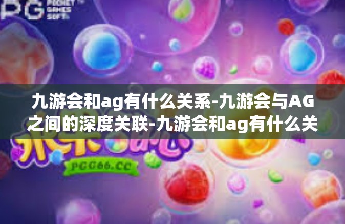 九游会和ag有什么关系-九游会与AG之间的深度关联-九游会和ag有什么关系