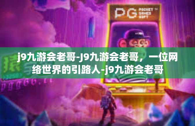 j9九游会老哥-J9九游会老哥，一位网络世界的引路人-j9九游会老哥