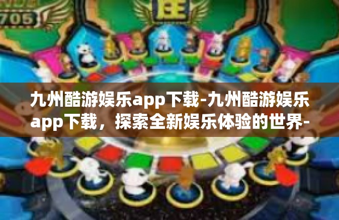 九州酷游娱乐app下载-九州酷游娱乐app下载，探索全新娱乐体验的世界-九州酷游娱乐app下载