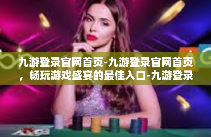 九游登录官网首页-九游登录官网首页，畅玩游戏盛宴的最佳入口-九游登录官网首页