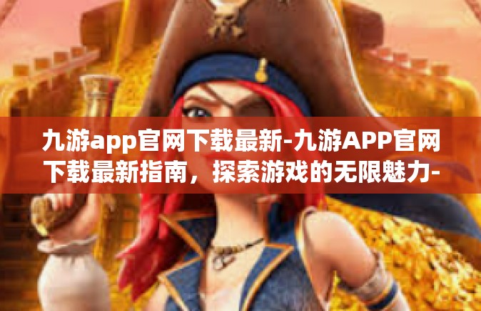 九游app官网下载最新-九游APP官网下载最新指南，探索游戏的无限魅力-九游app官网下载最新