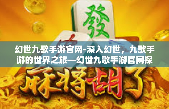 幻世九歌手游官网-深入幻世，九歌手游的世界之旅—幻世九歌手游官网探索-幻世九歌手游官网