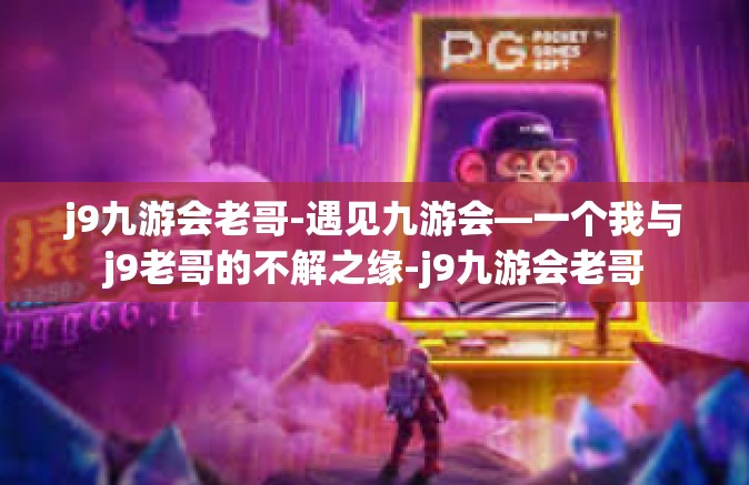 j9九游会老哥-遇见九游会—一个我与j9老哥的不解之缘-j9九游会老哥