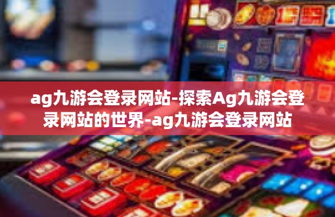 ag九游会登录网站-探索Ag九游会登录网站的世界-ag九游会登录网站