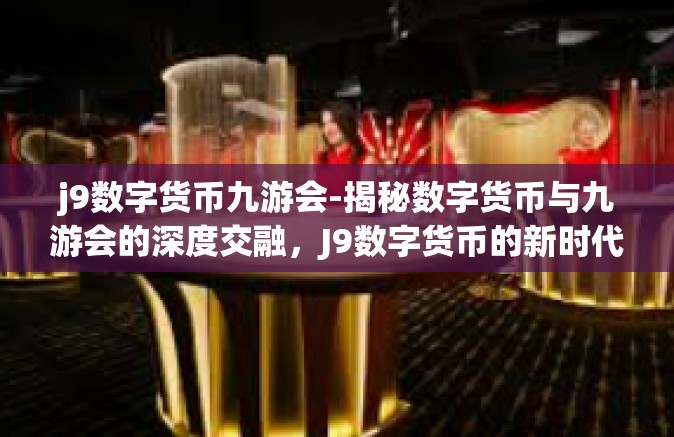 j9数字货币九游会-揭秘数字货币与九游会的深度交融，J9数字货币的新时代探索-j9数字货币九游会