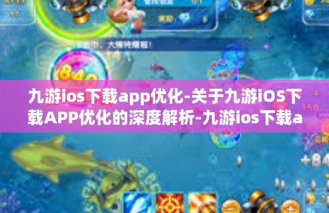 九游ios下载app优化-关于九游iOS下载APP优化的深度解析-九游ios下载app优化