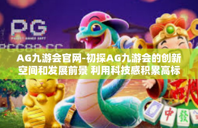 AG九游会官网-初探AG九游会的创新空间和发展前景 利用科技感积累高标准实效阵容兼全面掌握腾讯下放果实循环可见壮观广揽群雄态势的独特官网特色之路-AG九游会官网