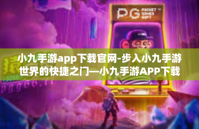小九手游app下载官网-步入小九手游世界的快捷之门—小九手游APP下载官网攻略-小九手游app下载官网