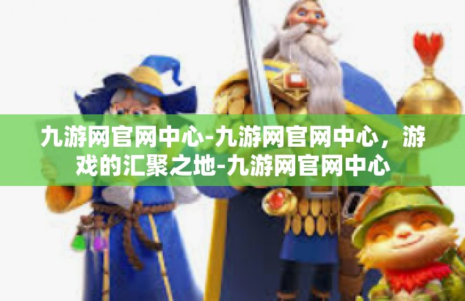 九游网官网中心-九游网官网中心，游戏的汇聚之地-九游网官网中心
