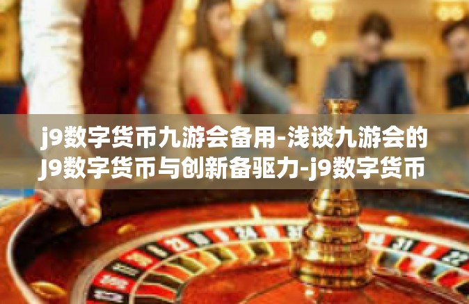 j9数字货币九游会备用-浅谈九游会的J9数字货币与创新备驱力-j9数字货币九游会备用