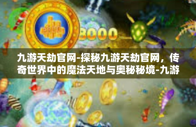 九游天劫官网-探秘九游天劫官网，传奇世界中的魔法天地与奥秘秘境-九游天劫官网