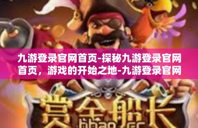 九游登录官网首页-探秘九游登录官网首页，游戏的开始之地-九游登录官网首页