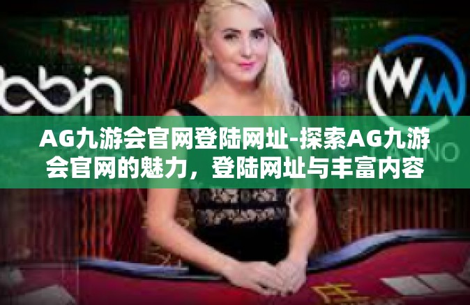 AG九游会官网登陆网址-探索AG九游会官网的魅力，登陆网址与丰富内容体验-AG九游会官网登陆网址