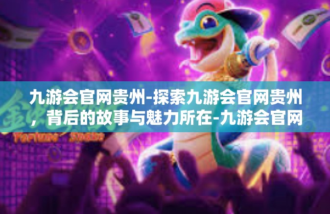 九游会官网贵州-探索九游会官网贵州，背后的故事与魅力所在-九游会官网贵州