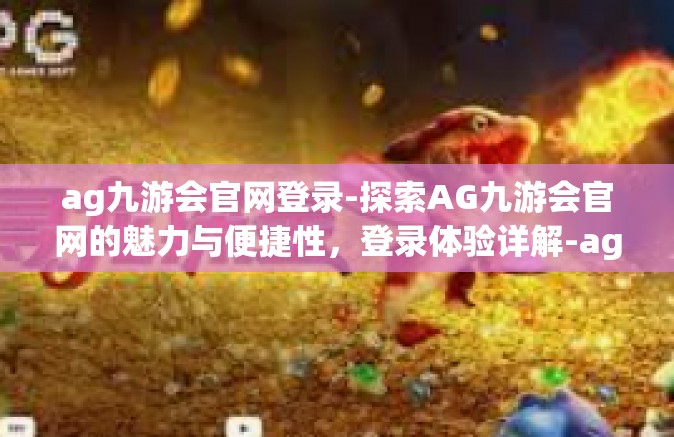 ag九游会官网登录-探索AG九游会官网的魅力与便捷性，登录体验详解-ag九游会官网登录