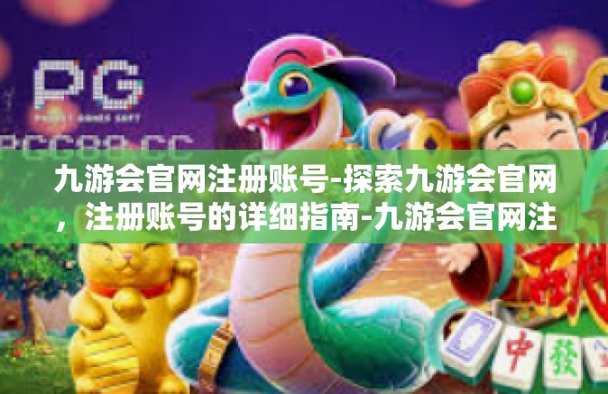 九游会官网注册账号-探索九游会官网，注册账号的详细指南-九游会官网注册账号