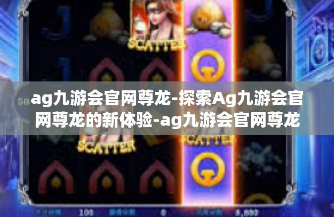ag九游会官网尊龙-探索Ag九游会官网尊龙的新体验-ag九游会官网尊龙