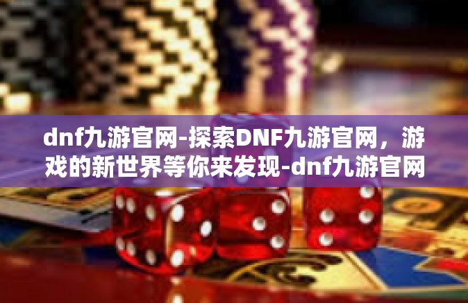 dnf九游官网-探索DNF九游官网，游戏的新世界等你来发现-dnf九游官网